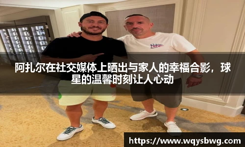 阿扎尔在社交媒体上晒出与家人的幸福合影，球星的温馨时刻让人心动