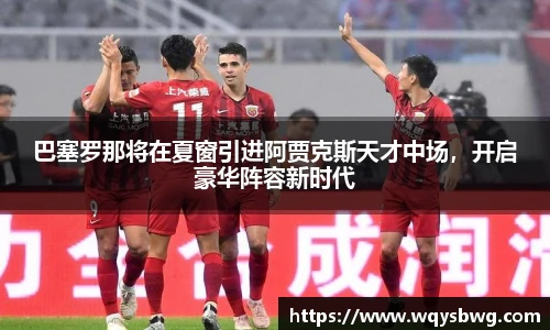 巴塞罗那将在夏窗引进阿贾克斯天才中场，开启豪华阵容新时代