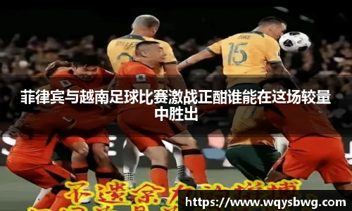 菲律宾与越南足球比赛激战正酣谁能在这场较量中胜出