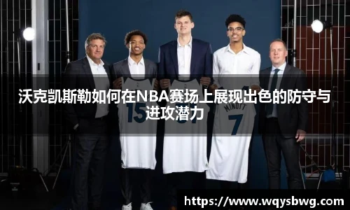 沃克凯斯勒如何在NBA赛场上展现出色的防守与进攻潜力
