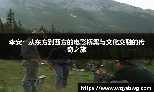 李安：从东方到西方的电影桥梁与文化交融的传奇之旅