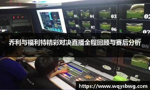 乔利与福利特精彩对决直播全程回顾与赛后分析