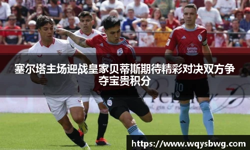 塞尔塔主场迎战皇家贝蒂斯期待精彩对决双方争夺宝贵积分