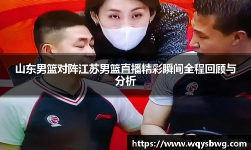 山东男篮对阵江苏男篮直播精彩瞬间全程回顾与分析
