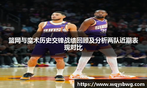 篮网与魔术历史交锋战绩回顾及分析两队近期表现对比