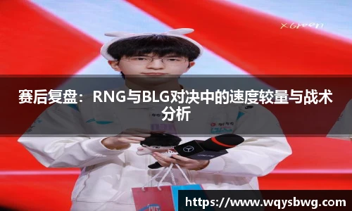 赛后复盘：RNG与BLG对决中的速度较量与战术分析