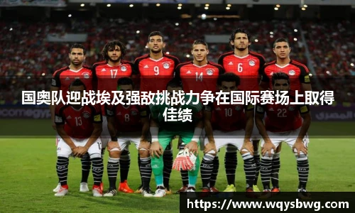 国奥队迎战埃及强敌挑战力争在国际赛场上取得佳绩