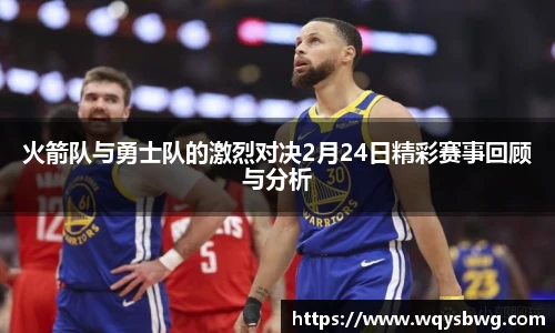 火箭队与勇士队的激烈对决2月24日精彩赛事回顾与分析