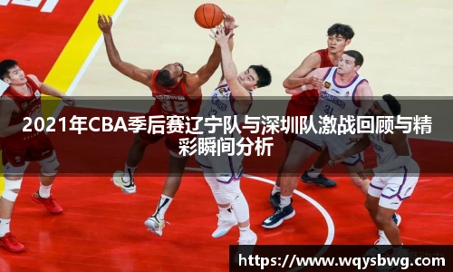 2021年CBA季后赛辽宁队与深圳队激战回顾与精彩瞬间分析