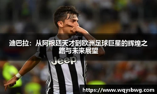 迪巴拉：从阿根廷天才到欧洲足球巨星的辉煌之路与未来展望
