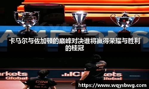 卡马尔与佐加顿的巅峰对决谁将赢得荣耀与胜利的桂冠