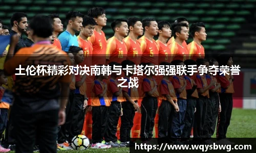 土伦杯精彩对决南韩与卡塔尔强强联手争夺荣誉之战
