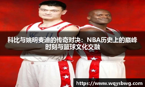 科比与姚明麦迪的传奇对决：NBA历史上的巅峰时刻与篮球文化交融