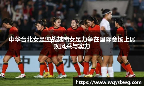 中华台北女足迎战越南女足力争在国际赛场上展现风采与实力